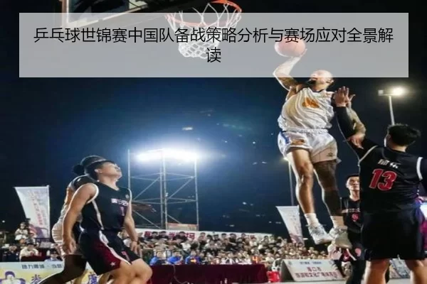 乒乓球世锦赛中国队备战策略分析与赛场应对全景解读